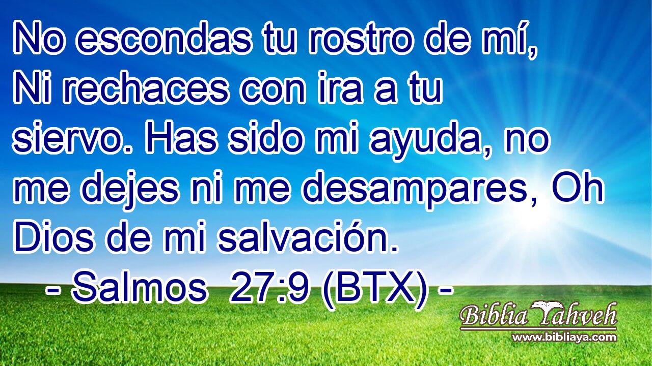 No escondas tu rostro de mí, Ni rechaces con ira a tu siervo. Has sido mi ayuda, no me dejes ni me desampares, Oh Dios de mi salvación.