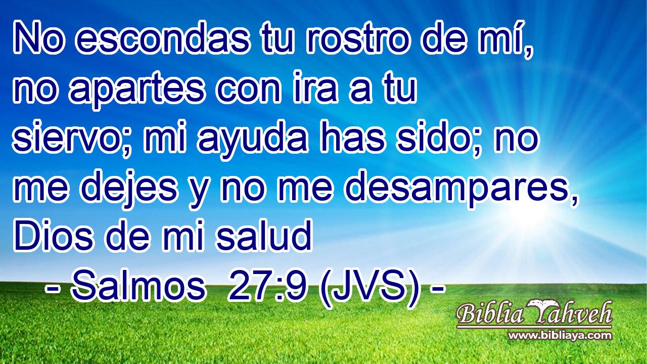 No escondas tu rostro de mí, no apartes con ira a tu siervo; mi ayuda has sido; no me dejes y no me desampares, Dios de mi salud