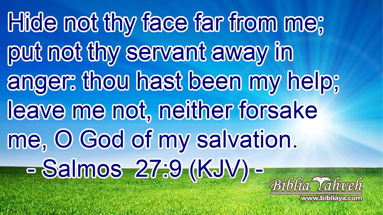 Hide not thy face far from me; put not thy servant away in anger: thou hast been my help; leave me not, neither forsake me, O God of my salvation.