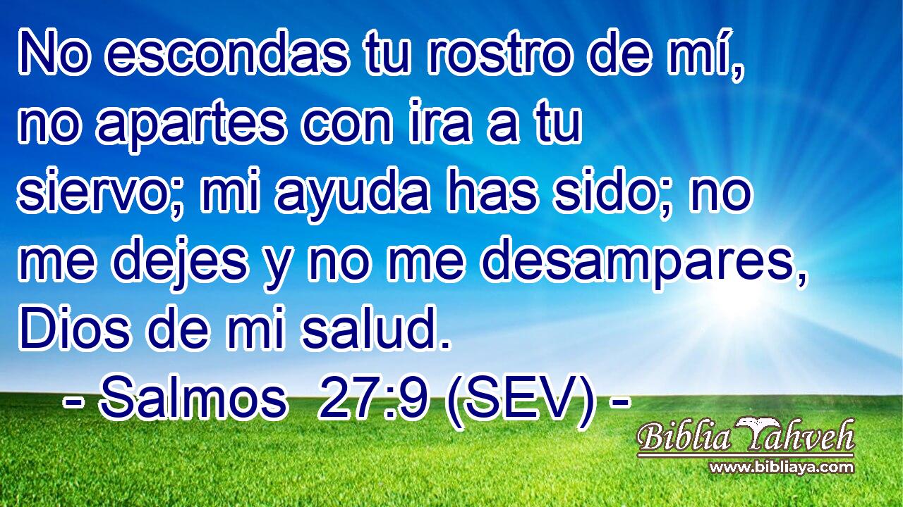 No escondas tu rostro de mí, no apartes con ira a tu siervo; mi ayuda has sido; no me dejes y no me desampares, Dios de mi salud.