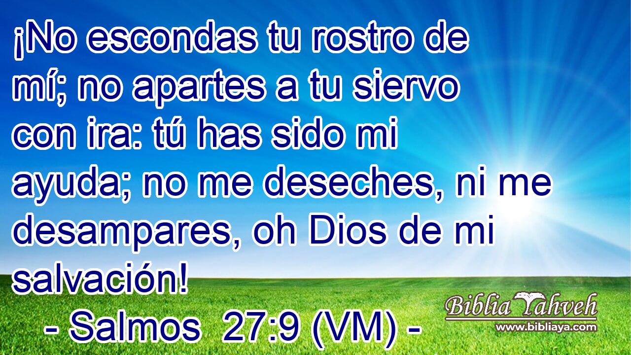  ¡No escondas tu rostro de mí; no apartes a tu siervo con ira: tú has sido mi ayuda; no me deseches, ni me desampares, oh Dios de mi salvación! 