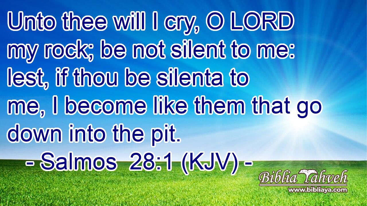 Unto thee will I cry, O LORD my rock; be not silent to me: lest, if thou be silenta to me, I become like them that go down into the pit.