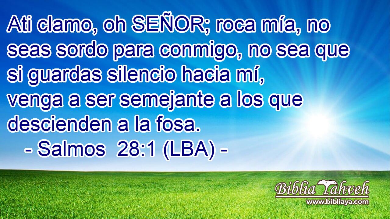 Ati clamo, oh SEÑOR; roca mía, no seas sordo para conmigo, no sea que si guardas silencio hacia mí, venga a ser semejante a los que descienden a la fosa.