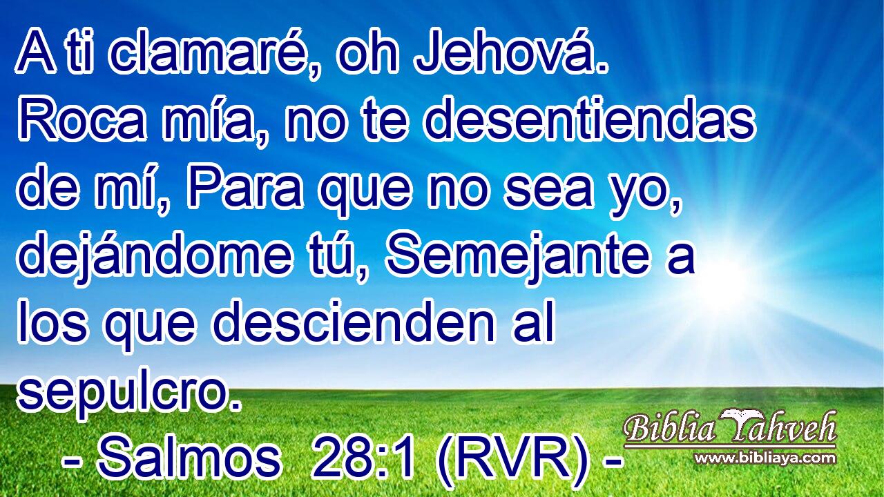 A ti clamaré, oh Jehová. Roca mía, no te desentiendas de mí, Para que no sea yo, dejándome tú, Semejante a los que descienden al sepulcro.
