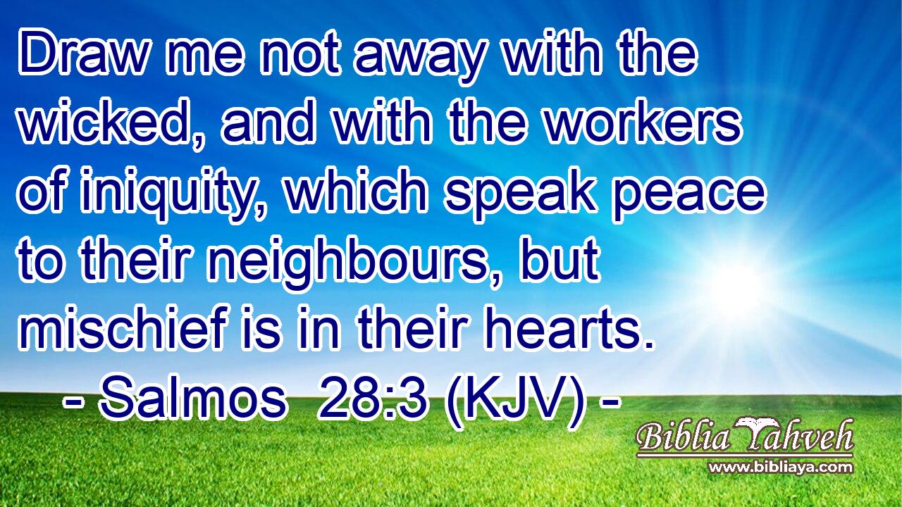 Draw me not away with the wicked, and with the workers of iniquity, which speak peace to their neighbours, but mischief is in their hearts.