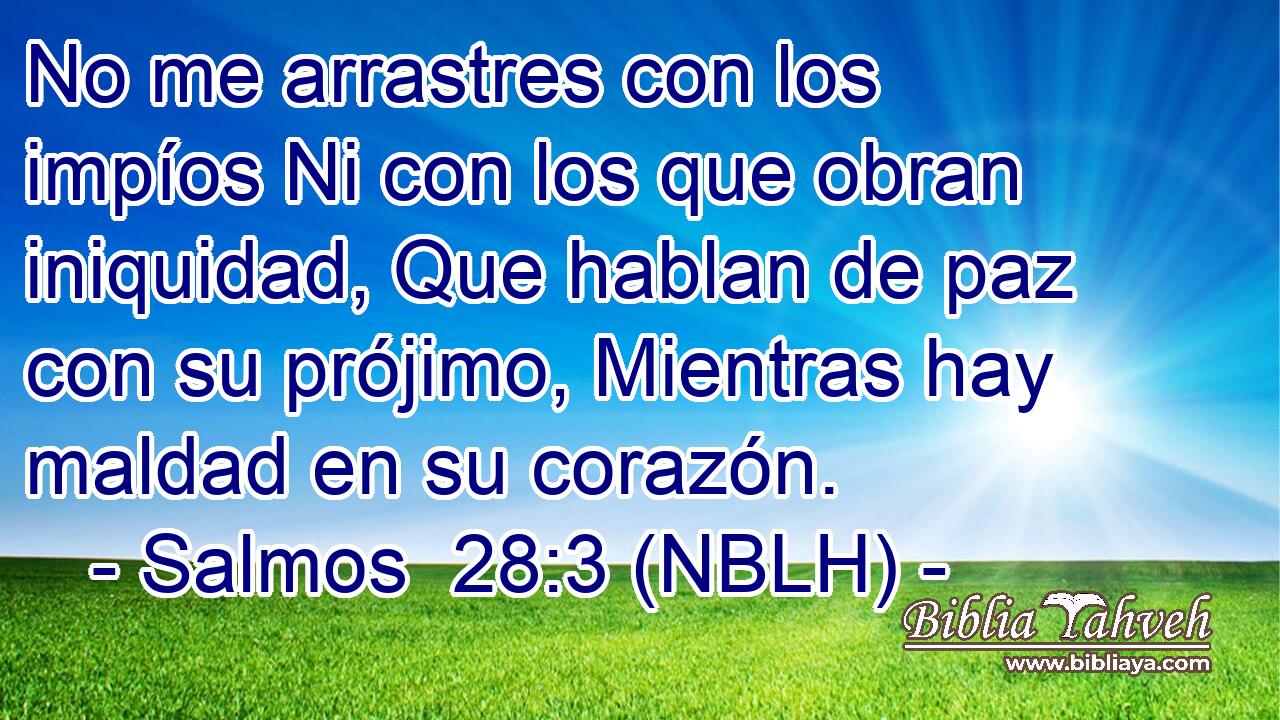 No me arrastres con los impíos Ni con los que obran iniquidad, Que hablan de paz con su prójimo, Mientras hay maldad en su corazón. 