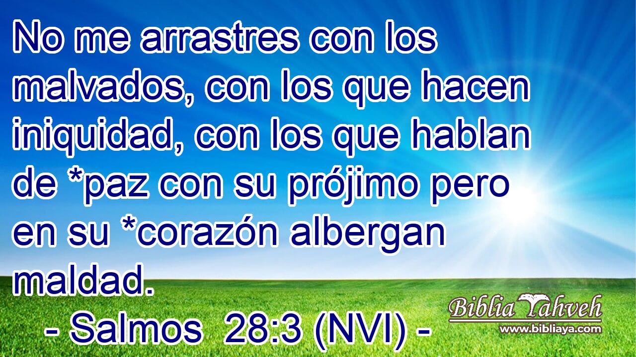  No me arrastres con los malvados, con los que hacen iniquidad, con los que hablan de *paz con su prójimo pero en su *corazón albergan maldad. 