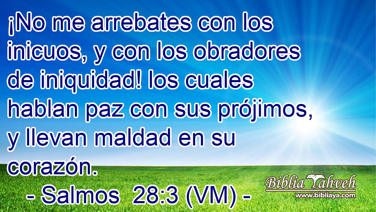  ¡No me arrebates con los inicuos, y con los obradores de iniquidad! los cuales hablan paz con sus prójimos, y llevan maldad en su corazón. 