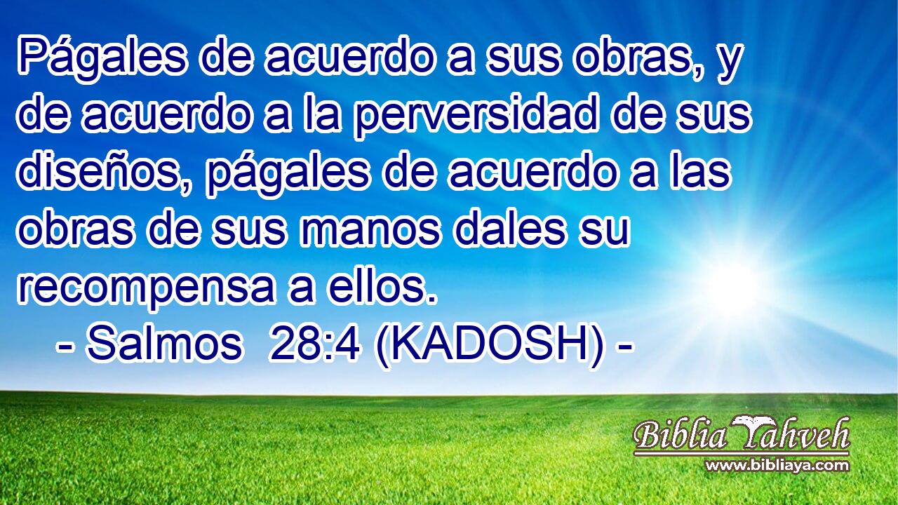  Págales de acuerdo a sus obras, y de acuerdo a la perversidad de sus diseños, págales de acuerdo a las obras de sus manos dales su recompensa a ellos. 