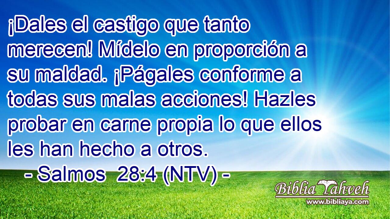¡Dales el castigo que tanto merecen! Mídelo en proporción a su maldad. ¡Págales conforme a todas sus malas acciones! Hazles probar en carne propia lo que ellos les han hecho a otros.