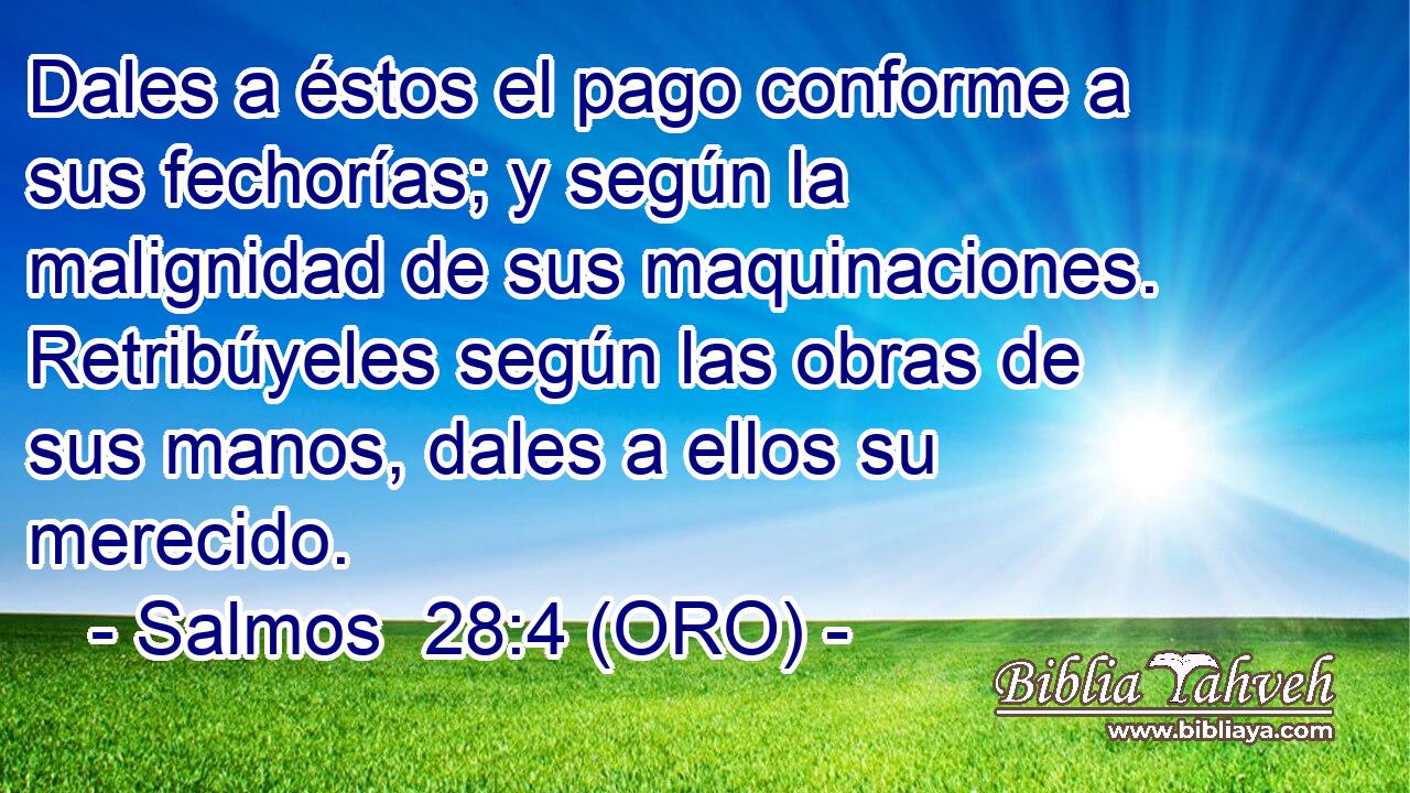  Dales a éstos el pago conforme a sus fechorías; y según la malignidad de sus maquinaciones. Retribúyeles según las obras de sus manos, dales a ellos su merecido. 