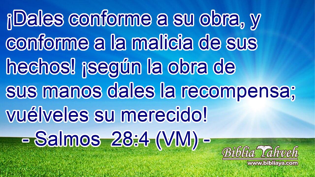  ¡Dales conforme a su obra, y conforme a la malicia de sus hechos! ¡según la obra de sus manos dales la recompensa; vuélveles su merecido! 