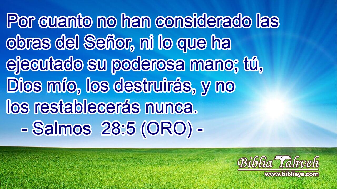  Por cuanto no han considerado las obras del Señor, ni lo que ha ejecutado su poderosa mano; tú, Dios mío, los destruirás, y no los restablecerás nunca. 