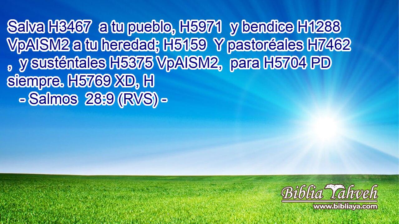 Salva H3467  a tu pueblo, H5971  y bendice H1288 VpAISM2 a tu heredad; H5159  Y pastoréales H7462 ,  y susténtales H5375 VpAISM2,  para H5704 PD siempre. H5769 XD, H 