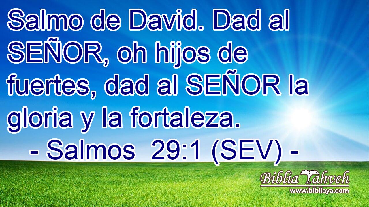 Salmo de David. Dad al SEÑOR, oh hijos de fuertes, dad al SEÑOR la gloria y la fortaleza.