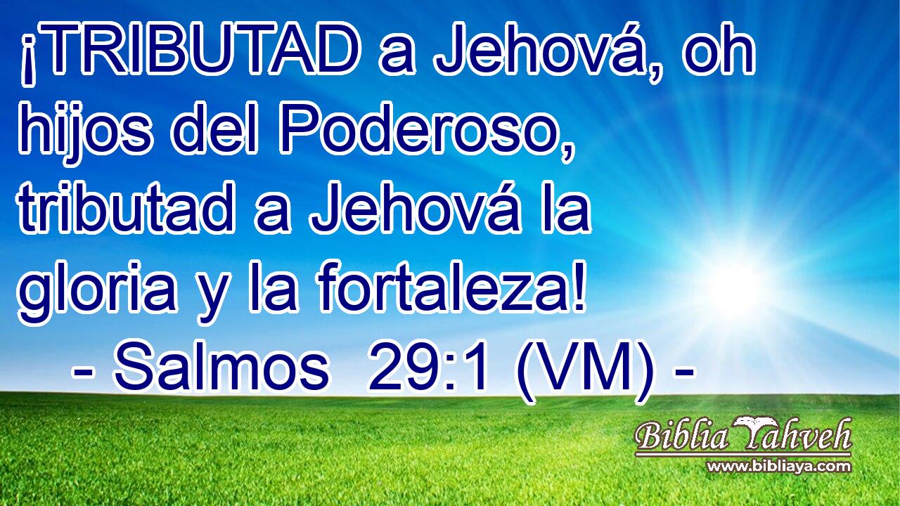 ¡TRIBUTAD a Jehová, oh hijos del Poderoso, tributad a Jehová la gloria y la fortaleza! 