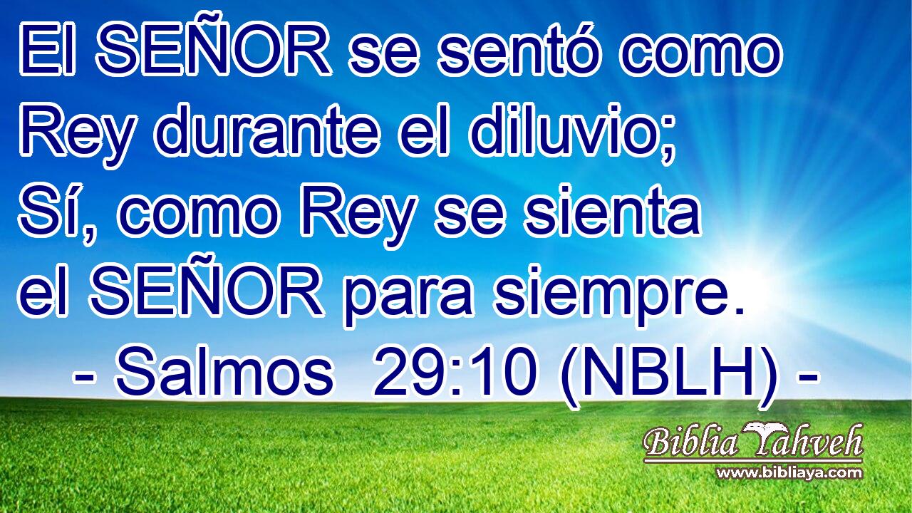  El SEÑOR se sentó como Rey durante el diluvio; Sí, como Rey se sienta el SEÑOR para siempre. 