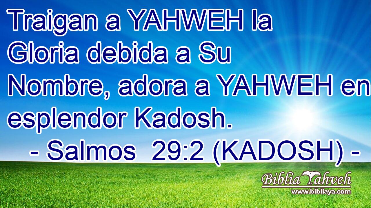  Traigan a YAHWEH la Gloria debida a Su Nombre, adora a YAHWEH en esplendor Kadosh. 
