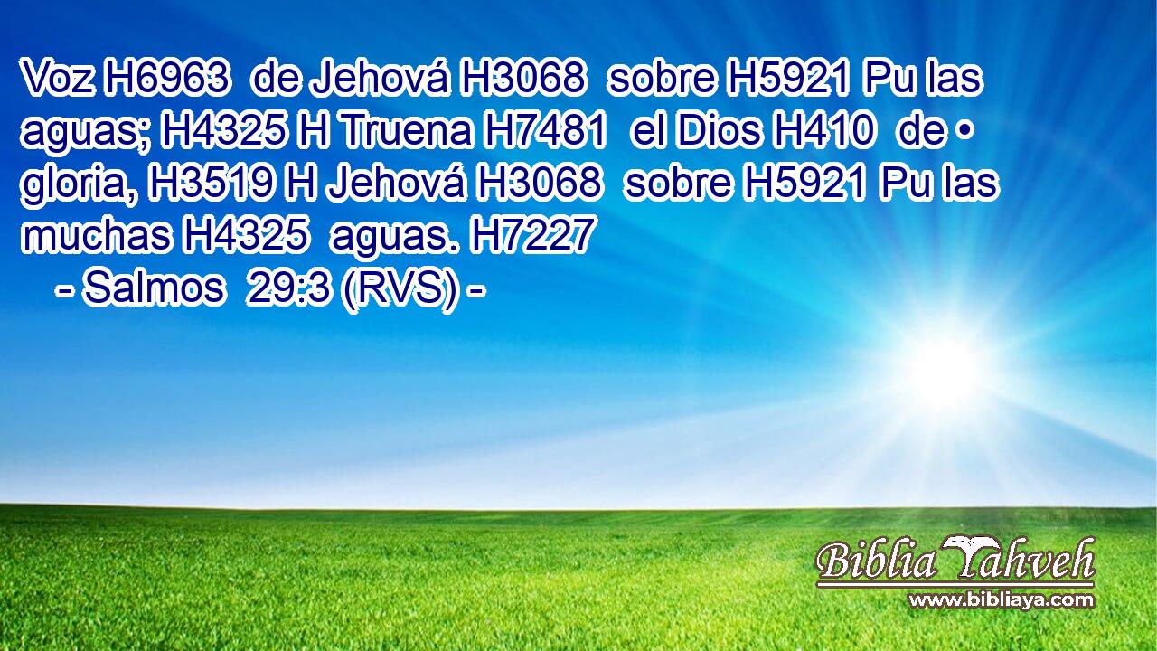 Voz H6963  de Jehová H3068  sobre H5921 Pu las aguas; H4325 H Truena H7481  el Dios H410  de • gloria, H3519 H Jehová H3068  sobre H5921 Pu las muchas H4325  aguas. H7227  