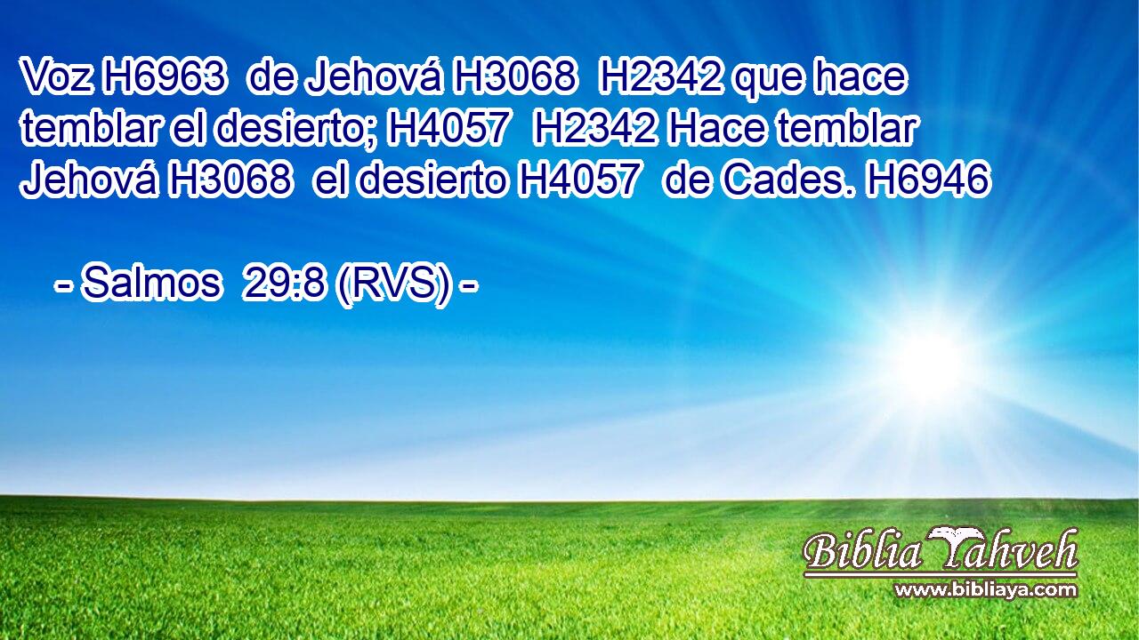 Voz H6963  de Jehová H3068  H2342 que hace temblar el desierto; H4057  H2342 Hace temblar Jehová H3068  el desierto H4057  de Cades. H6946  