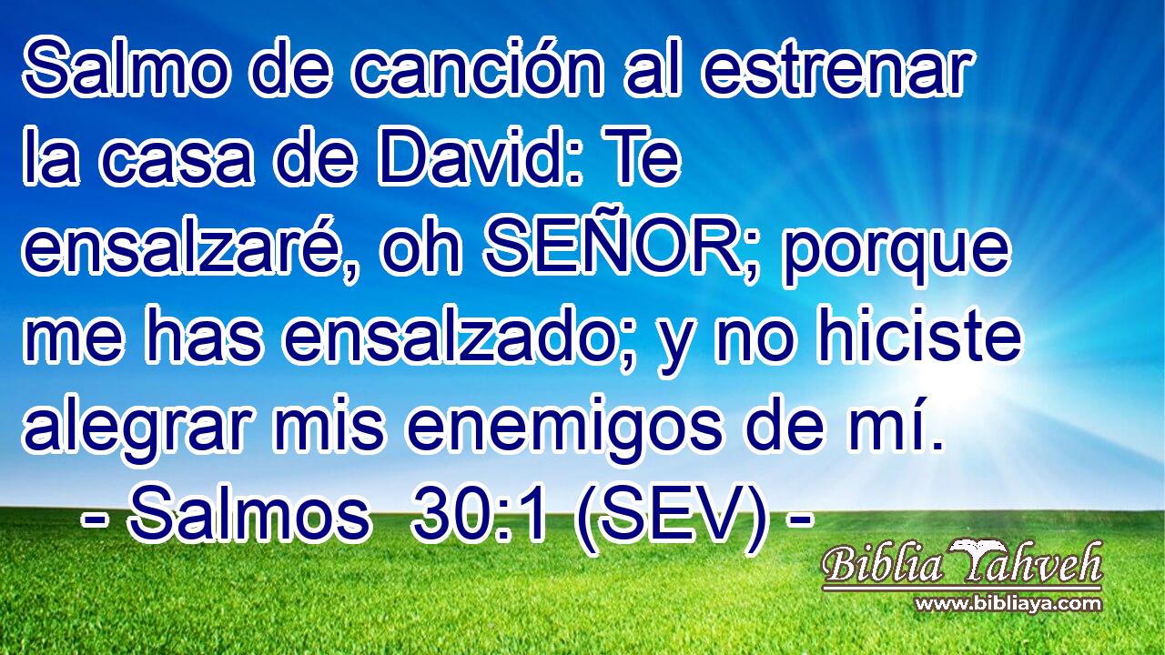 Salmo de canción al estrenar la casa de David: Te ensalzaré, oh SEÑOR; porque me has ensalzado; y no hiciste alegrar mis enemigos de mí.