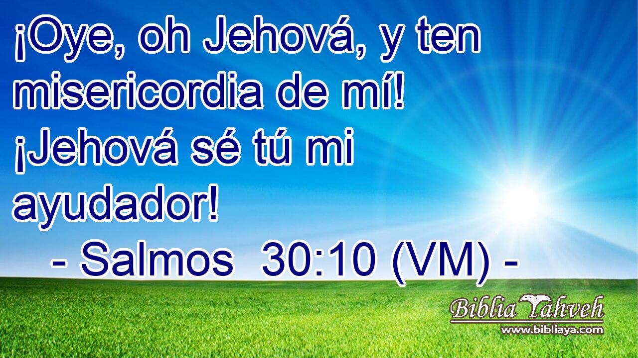  ¡Oye, oh Jehová, y ten misericordia de mí! ¡Jehová sé tú mi ayudador! 