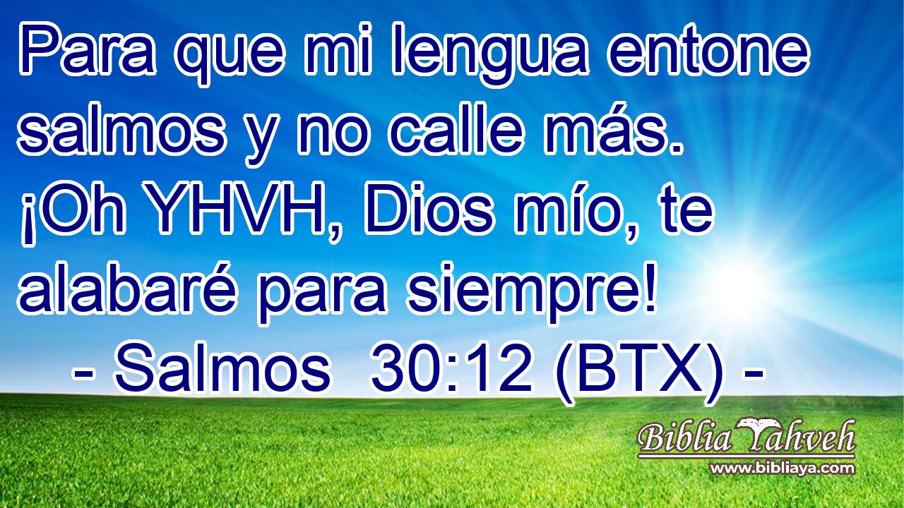 Para que mi lengua entone salmos y no calle más. ¡Oh YHVH, Dios mío, te alabaré para siempre!