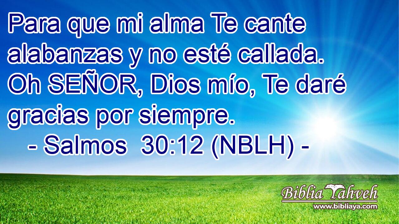  Para que mi alma Te cante alabanzas y no esté callada. Oh SEÑOR, Dios mío, Te daré gracias por siempre. 