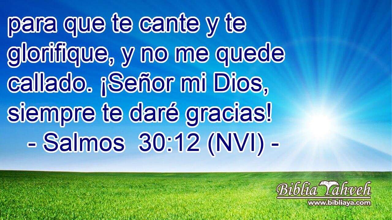  para que te cante y te glorifique, y no me quede callado. ¡Señor mi Dios, siempre te daré gracias! 