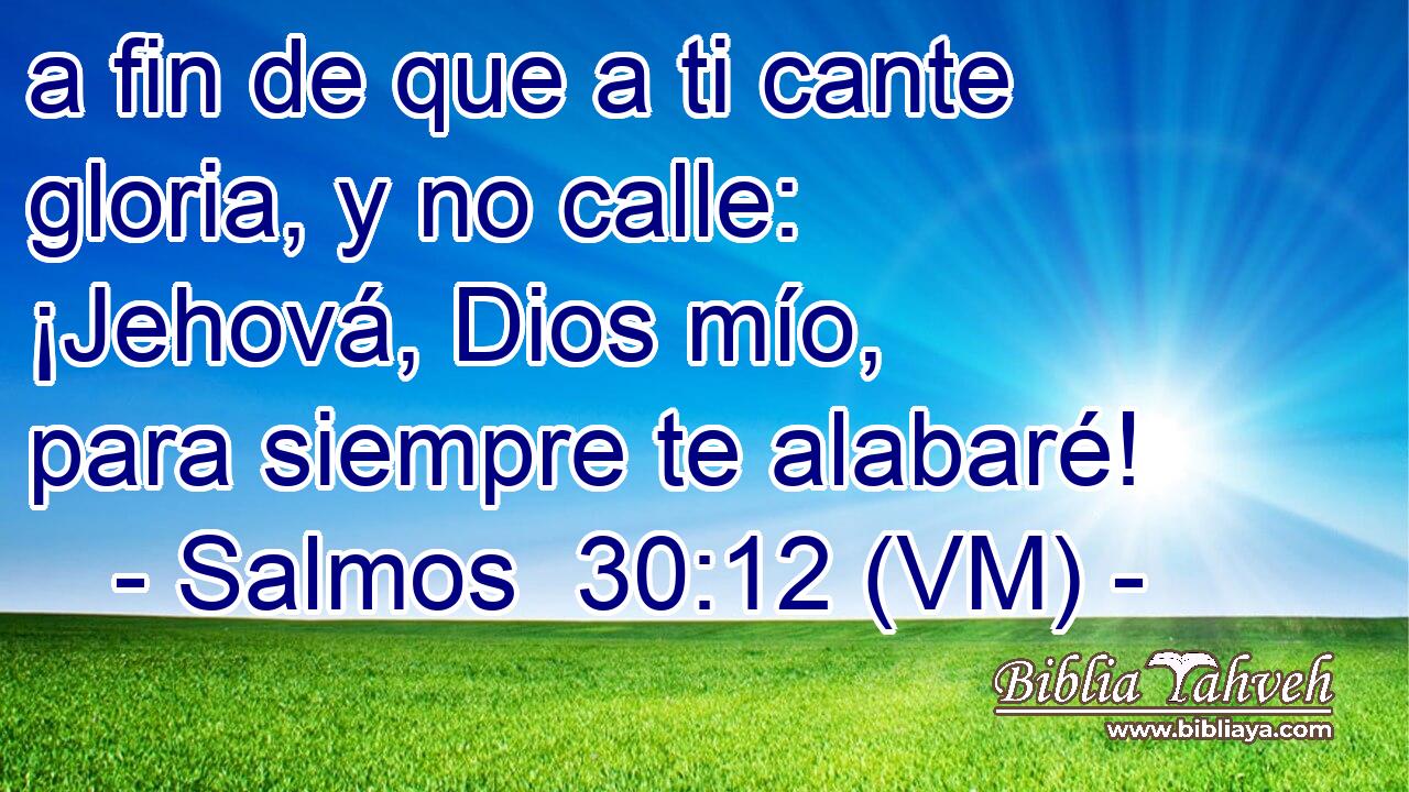  a fin de que a ti cante gloria, y no calle: ¡Jehová, Dios mío, para siempre te alabaré! 