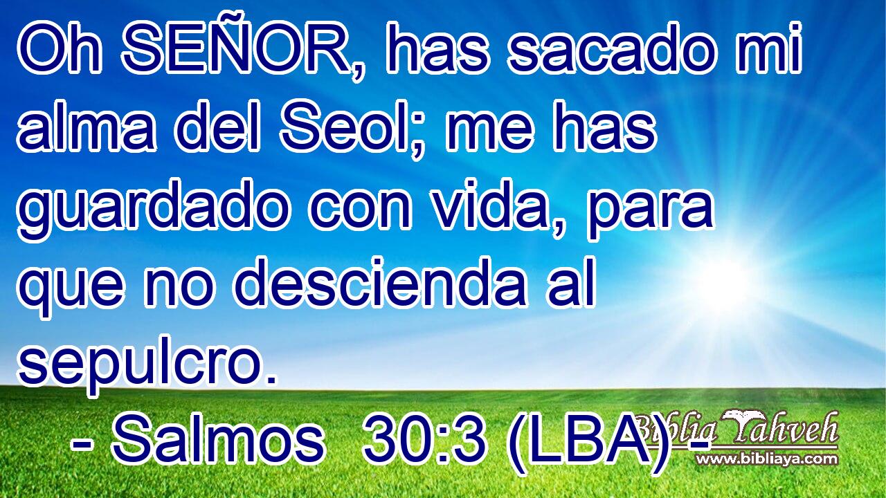 Oh SEÑOR, has sacado mi alma del Seol; me has guardado con vida, para que no descienda al sepulcro.