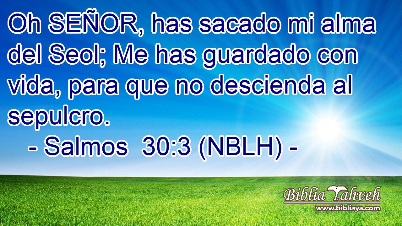 Oh SEÑOR, has sacado mi alma del Seol; Me has guardado con vida, para que no descienda al sepulcro. 