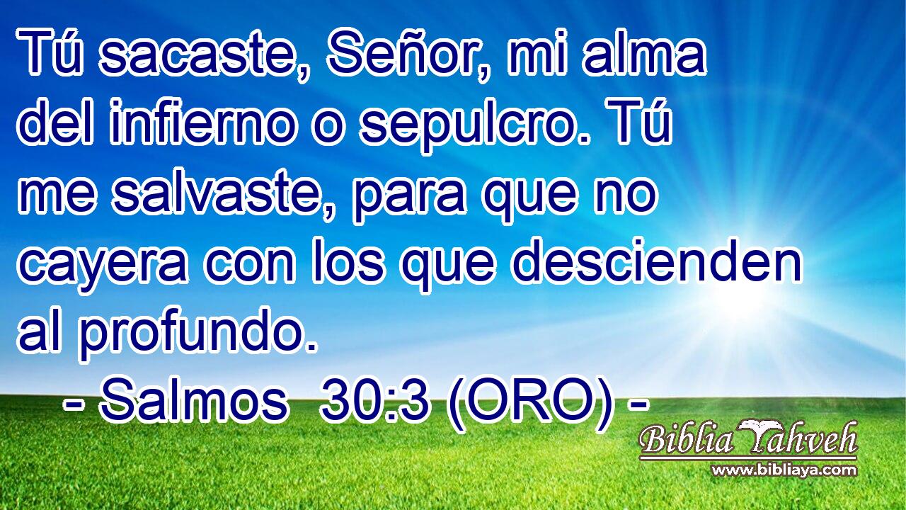  Tú sacaste, Señor, mi alma del infierno o sepulcro. Tú me salvaste, para que no cayera con los que descienden al profundo. 