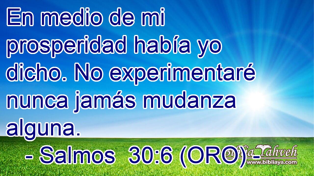  En medio de mi prosperidad había yo dicho. No experimentaré nunca jamás mudanza alguna. 