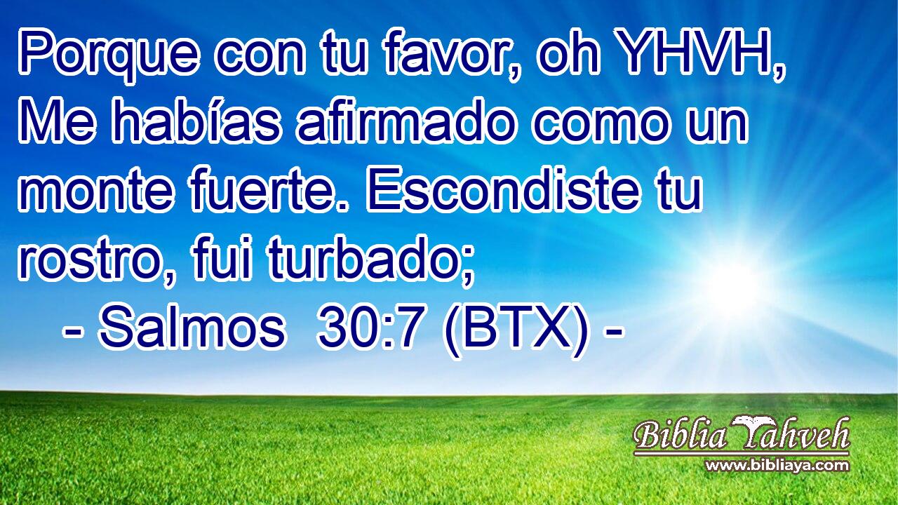 Porque con tu favor, oh YHVH, Me habías afirmado como un monte fuerte. Escondiste tu rostro, fui turbado;