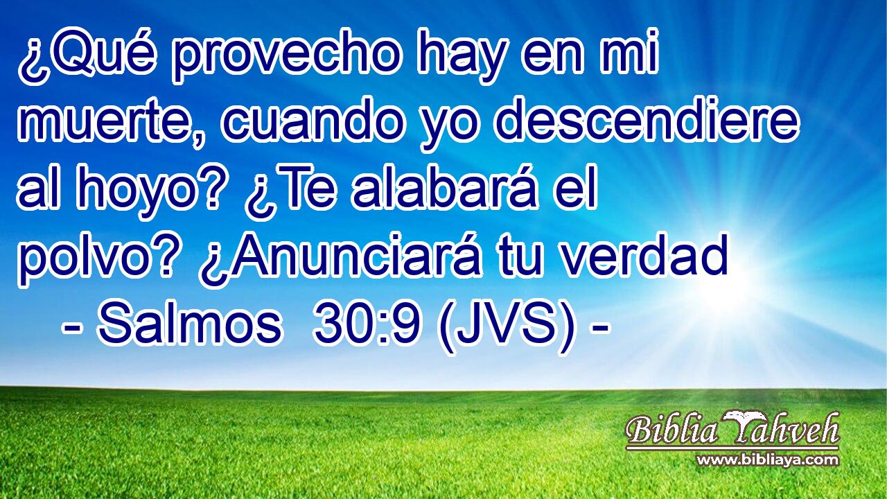 ¿Qué provecho hay en mi muerte, cuando yo descendiere al hoyo? ¿Te alabará el polvo? ¿Anunciará tu verdad