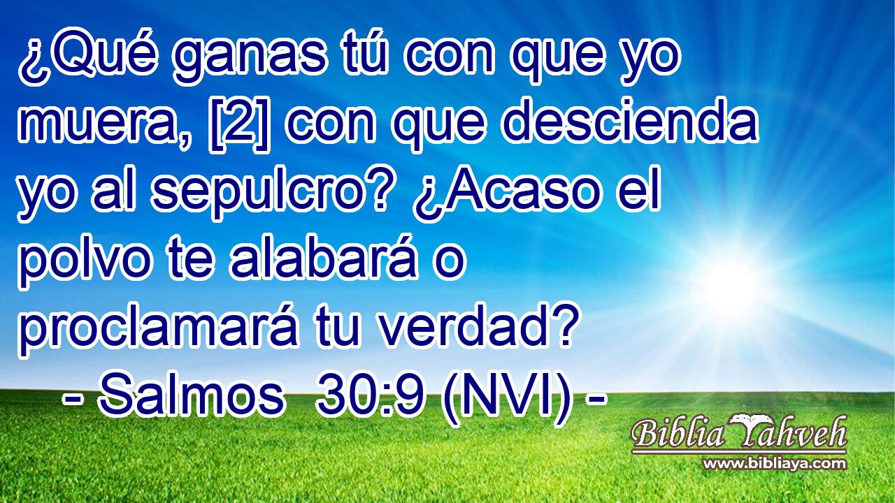  ¿Qué ganas tú con que yo muera, [2] con que descienda yo al sepulcro? ¿Acaso el polvo te alabará o proclamará tu verdad? 