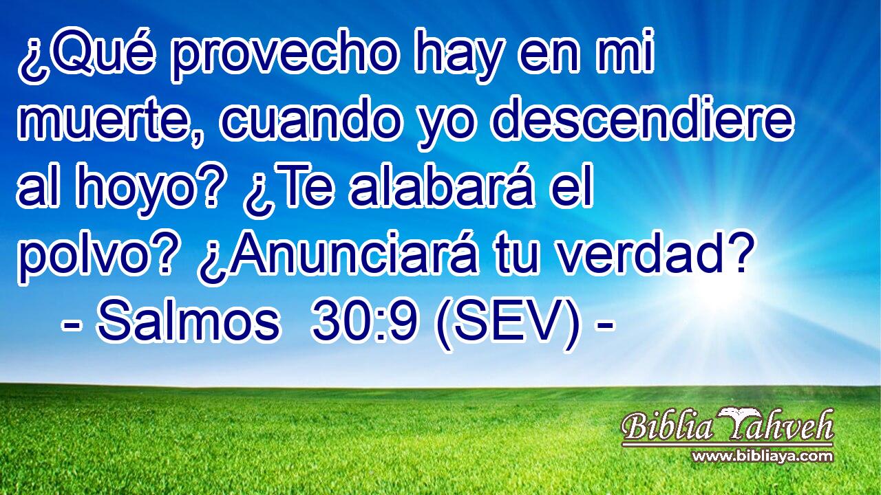 ¿Qué provecho hay en mi muerte, cuando yo descendiere al hoyo? ¿Te alabará el polvo? ¿Anunciará tu verdad?