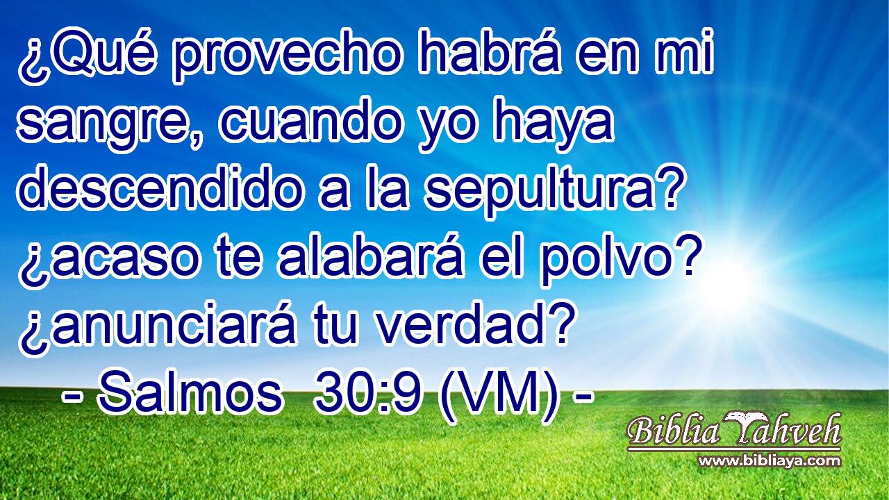  ¿Qué provecho habrá en mi sangre, cuando yo haya descendido a la sepultura? ¿acaso te alabará el polvo? ¿anunciará tu verdad? 