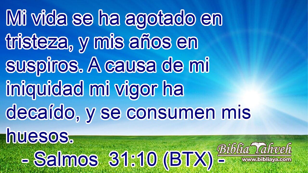 Mi vida se ha agotado en tristeza, y mis años en suspiros. A causa de mi iniquidad mi vigor ha decaído, y se consumen mis huesos.