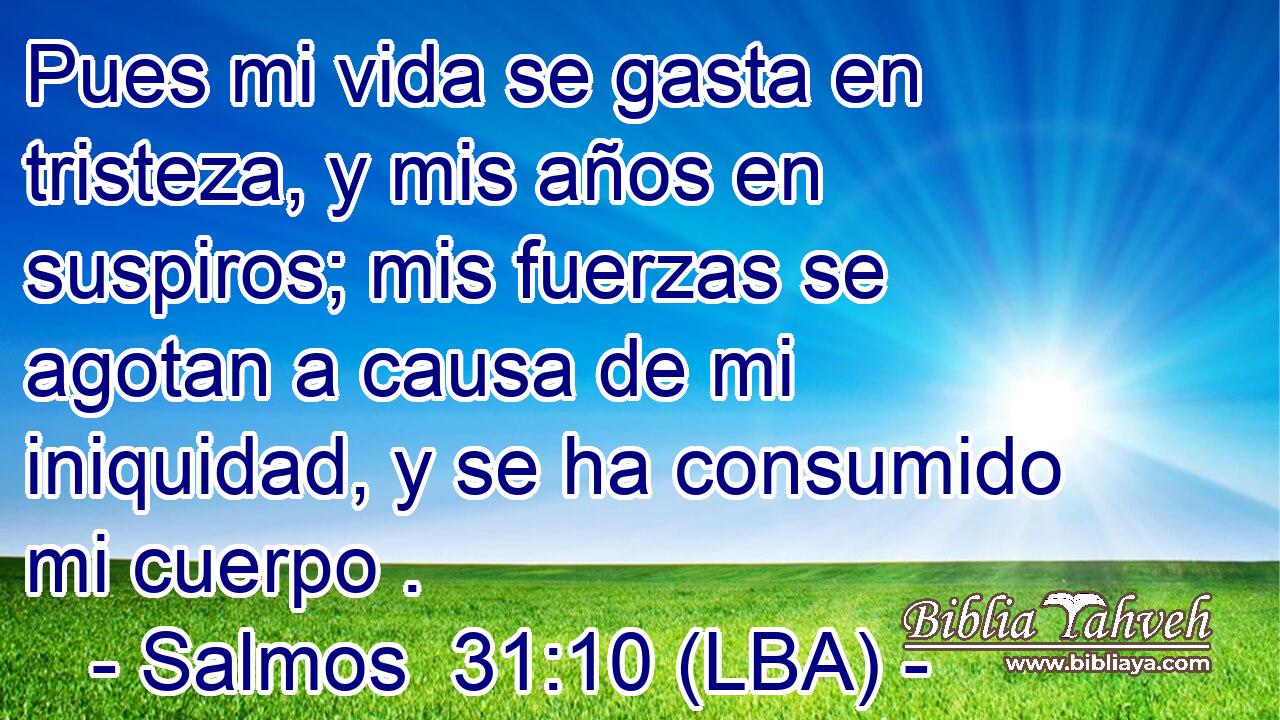 Pues mi vida se gasta en tristeza, y mis años en suspiros; mis fuerzas se agotan a causa de mi iniquidad, y se ha consumido mi cuerpo .