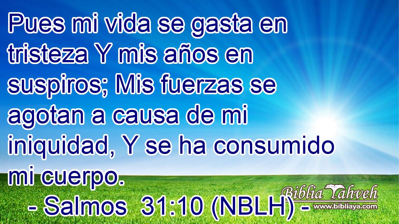  Pues mi vida se gasta en tristeza Y mis años en suspiros; Mis fuerzas se agotan a causa de mi iniquidad, Y se ha consumido mi cuerpo. 