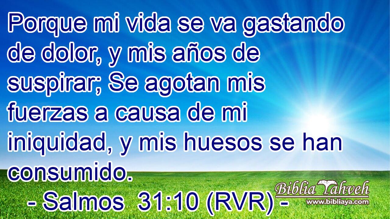Porque mi vida se va gastando de dolor, y mis años de suspirar; Se agotan mis fuerzas a causa de mi iniquidad, y mis huesos se han consumido.