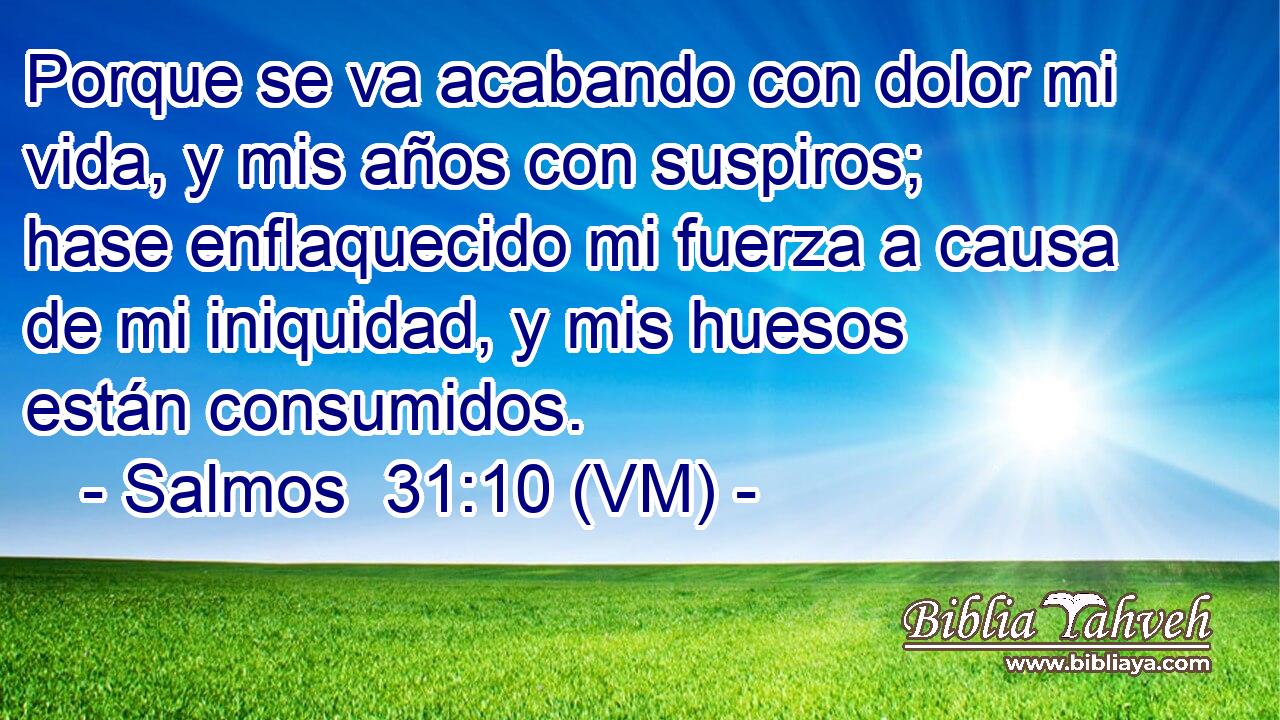  Porque se va acabando con dolor mi vida, y mis años con suspiros; hase enflaquecido mi fuerza a causa de mi iniquidad, y mis huesos están consumidos. 