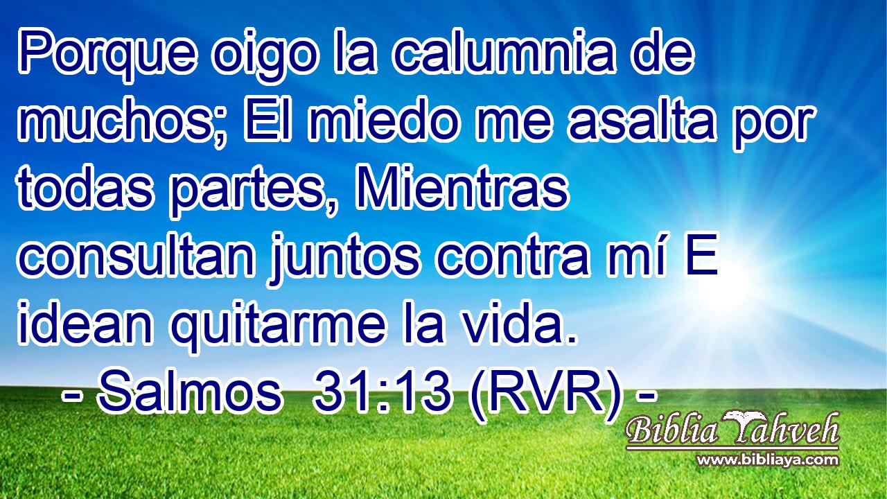 Porque oigo la calumnia de muchos; El miedo me asalta por todas partes, Mientras consultan juntos contra mí E idean quitarme la vida.