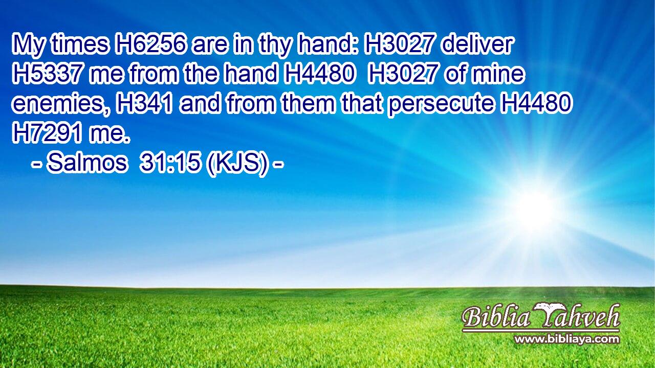 My times H6256 are in thy hand: H3027 deliver H5337 me from the hand H4480  H3027 of mine enemies, H341 and from them that persecute H4480  H7291 me.