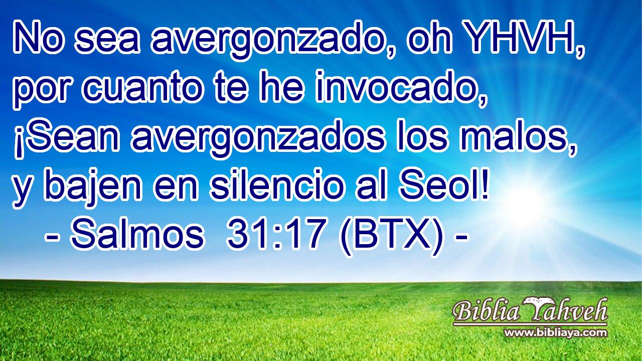 No sea avergonzado, oh YHVH, por cuanto te he invocado, ¡Sean avergonzados los malos, y bajen en silencio al Seol!