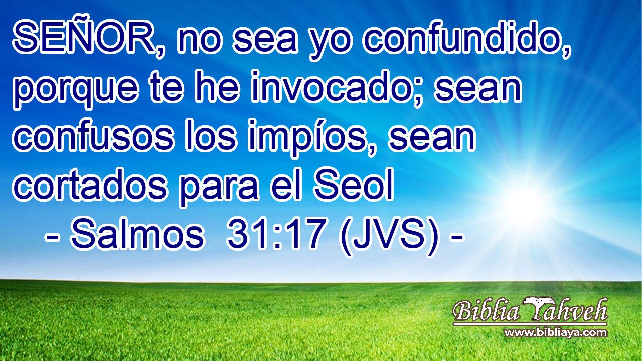 SEÑOR, no sea yo confundido, porque te he invocado; sean confusos los impíos, sean cortados para el Seol