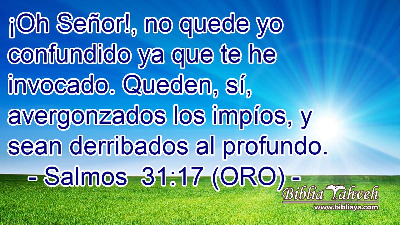  ¡Oh Señor!, no quede yo confundido ya que te he invocado. Queden, sí, avergonzados los impíos, y sean derribados al profundo. 