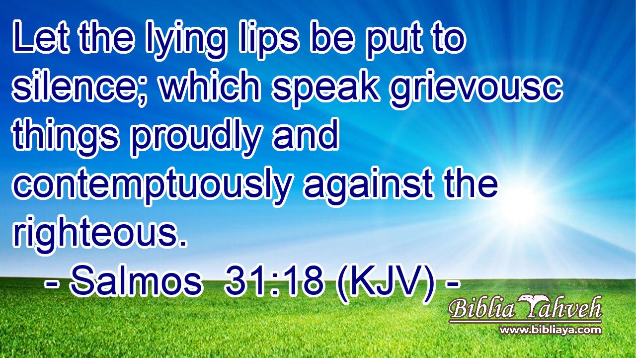 Let the lying lips be put to silence; which speak grievousc things proudly and contemptuously against the righteous.